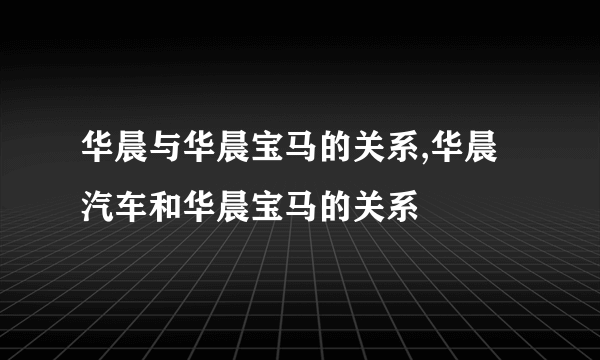 华晨与华晨宝马的关系,华晨汽车和华晨宝马的关系