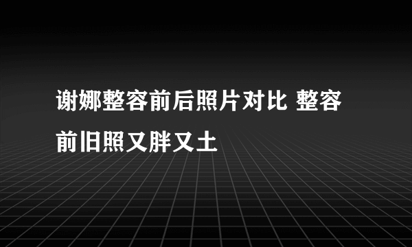 谢娜整容前后照片对比 整容前旧照又胖又土