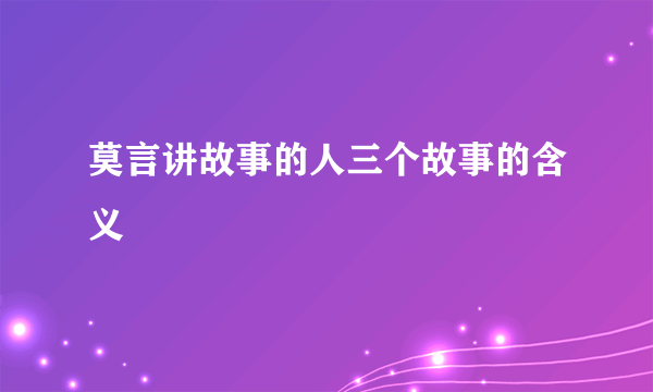 莫言讲故事的人三个故事的含义