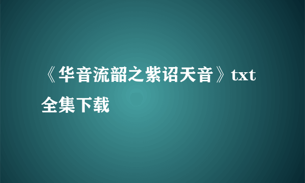 《华音流韶之紫诏天音》txt全集下载