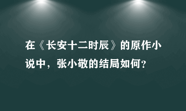 在《长安十二时辰》的原作小说中，张小敬的结局如何？