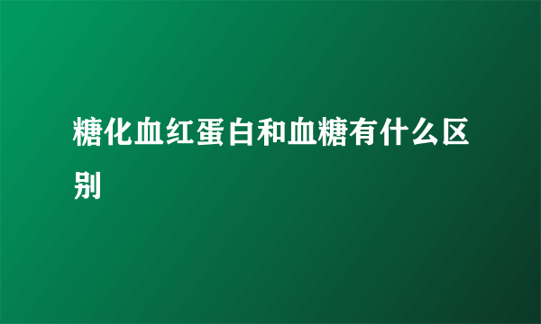 糖化血红蛋白和血糖有什么区别