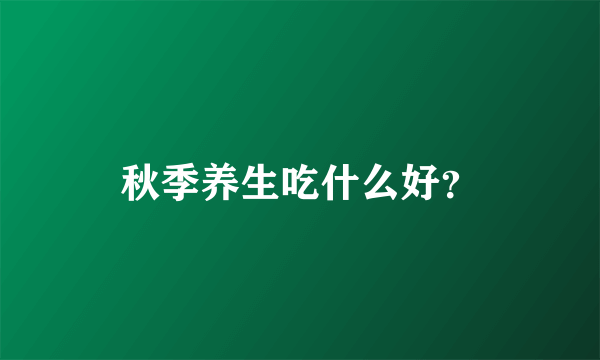 秋季养生吃什么好？