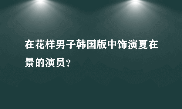 在花样男子韩国版中饰演夏在景的演员？