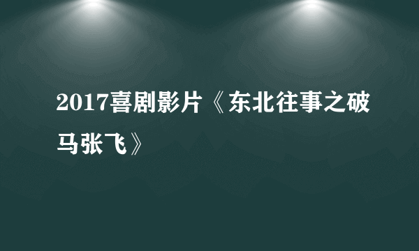 2017喜剧影片《东北往事之破马张飞》