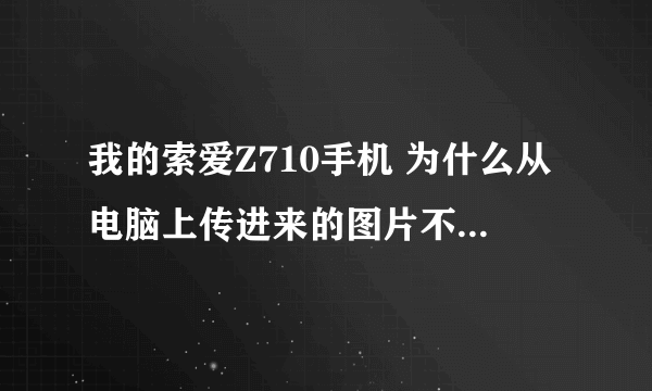 我的索爱Z710手机 为什么从电脑上传进来的图片不如原机带的清晰呢？，而且还不能全屏显示。谁能帮助我