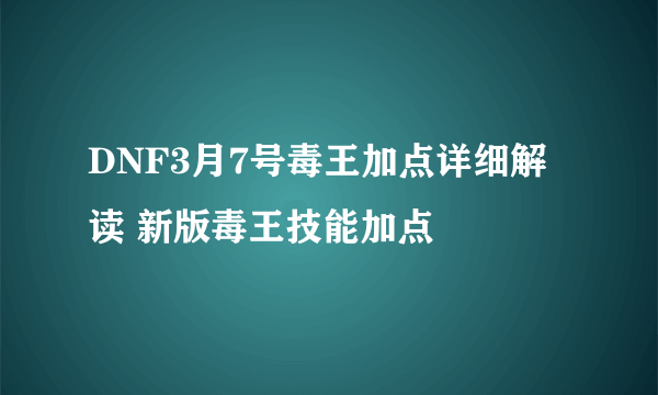 DNF3月7号毒王加点详细解读 新版毒王技能加点