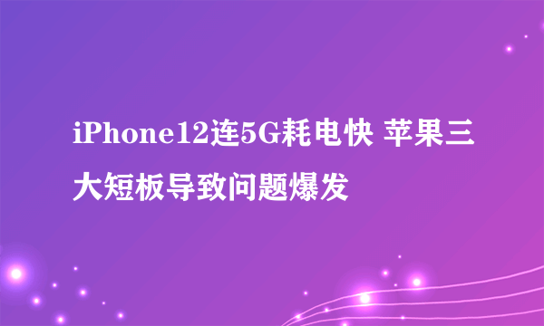 iPhone12连5G耗电快 苹果三大短板导致问题爆发