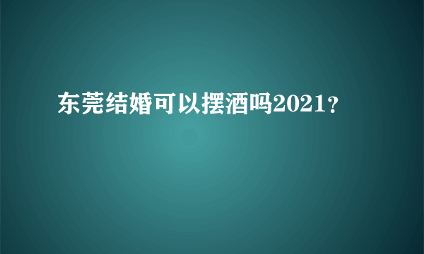 东莞结婚可以摆酒吗2021？