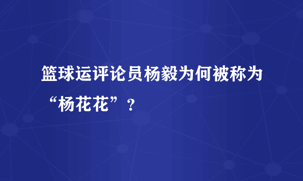 篮球运评论员杨毅为何被称为“杨花花”？