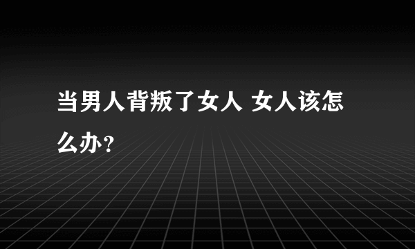 当男人背叛了女人 女人该怎么办？