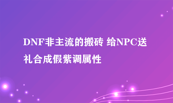 DNF非主流的搬砖 给NPC送礼合成假紫调属性