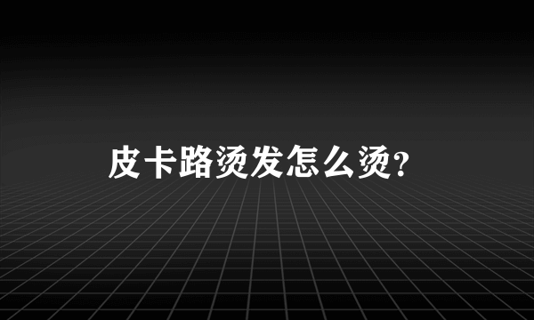 皮卡路烫发怎么烫？