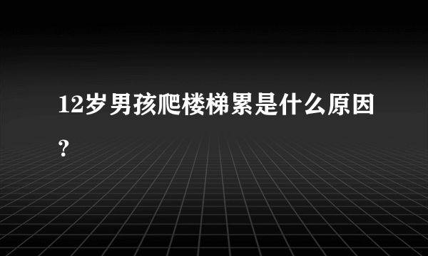 12岁男孩爬楼梯累是什么原因？