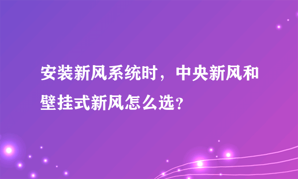 安装新风系统时，中央新风和壁挂式新风怎么选？