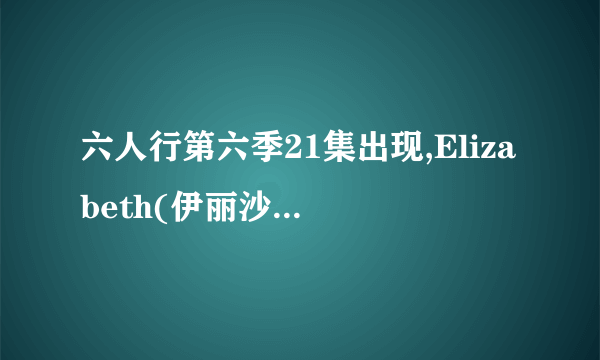 六人行第六季21集出现,Elizabeth(伊丽沙白)的爸爸,是谁?