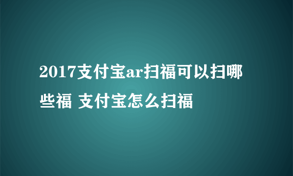 2017支付宝ar扫福可以扫哪些福 支付宝怎么扫福