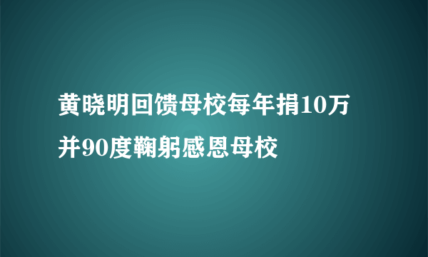 黄晓明回馈母校每年捐10万  并90度鞠躬感恩母校