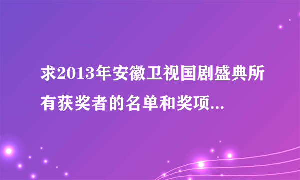 求2013年安徽卫视国剧盛典所有获奖者的名单和奖项！谢谢…