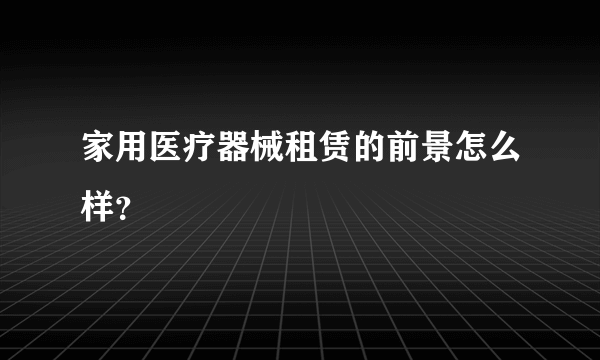 家用医疗器械租赁的前景怎么样？