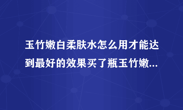 玉竹嫩白柔肤水怎么用才能达到最好的效果买了瓶玉竹嫩白柔肤水？