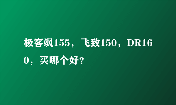 极客飒155，飞致150，DR160，买哪个好？