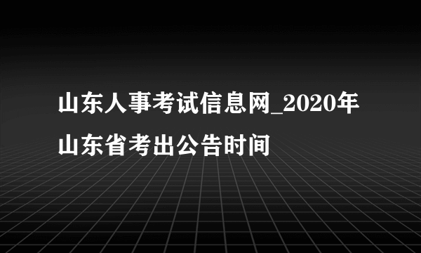 山东人事考试信息网_2020年山东省考出公告时间