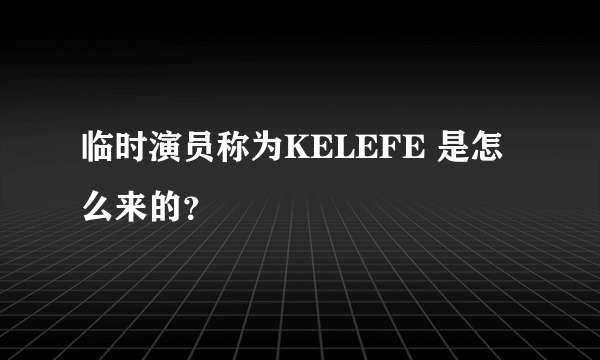 临时演员称为KELEFE 是怎么来的？