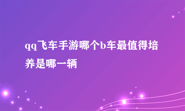 qq飞车手游哪个b车最值得培养是哪一辆