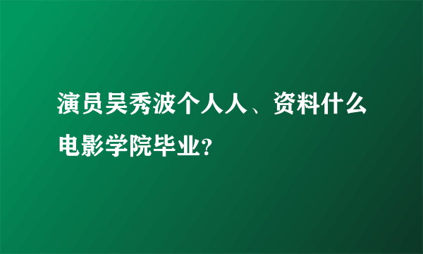 演员吴秀波个人人、资料什么电影学院毕业？