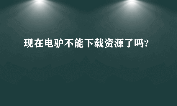 现在电驴不能下载资源了吗?