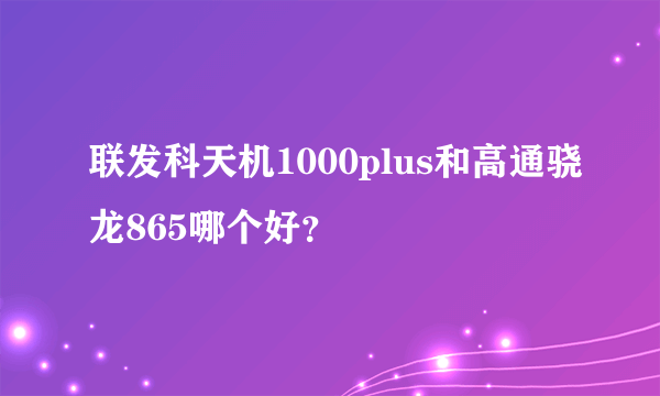 联发科天机1000plus和高通骁龙865哪个好？