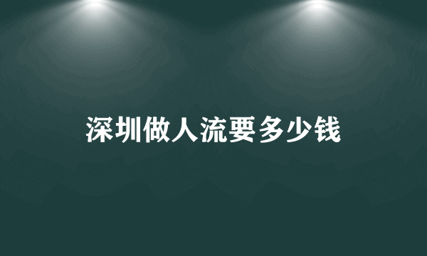 深圳做人流要多少钱