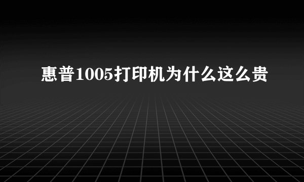 惠普1005打印机为什么这么贵