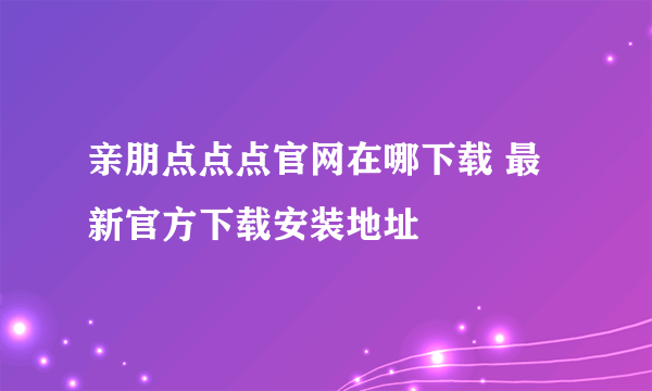 亲朋点点点官网在哪下载 最新官方下载安装地址