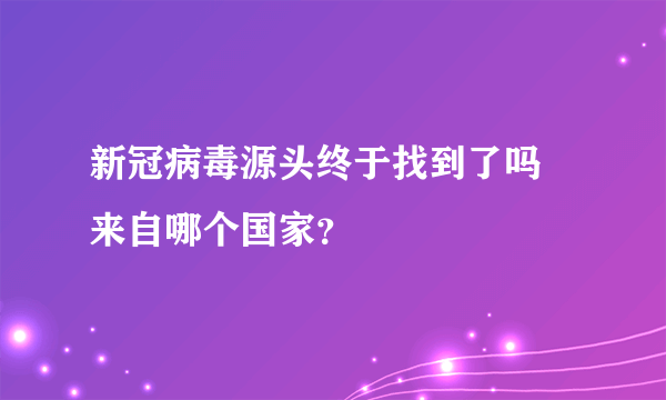 新冠病毒源头终于找到了吗 来自哪个国家？