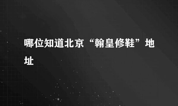 哪位知道北京“翰皇修鞋”地址