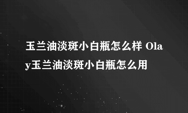 玉兰油淡斑小白瓶怎么样 Olay玉兰油淡斑小白瓶怎么用