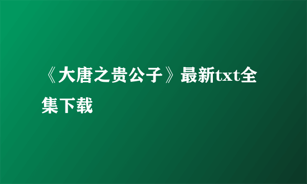 《大唐之贵公子》最新txt全集下载