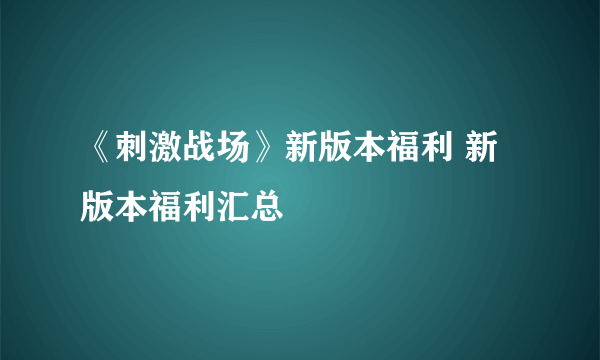 《刺激战场》新版本福利 新版本福利汇总