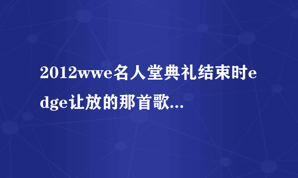 2012wwe名人堂典礼结束时edge让放的那首歌叫什么(不是他的出场音乐和tonight)