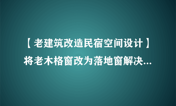 【老建筑改造民宿空间设计】将老木格窗改为落地窗解决采光问题,...