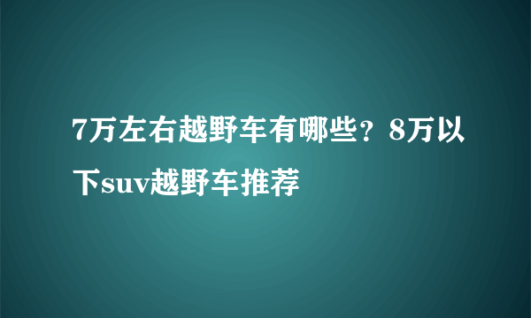 7万左右越野车有哪些？8万以下suv越野车推荐