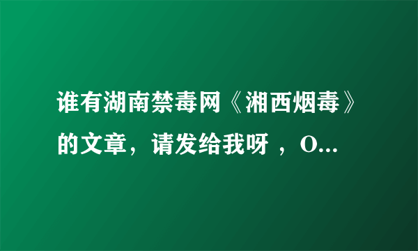 谁有湖南禁毒网《湘西烟毒》的文章，请发给我呀 ，O(∩_∩)O谢谢，O(∩_∩)O谢谢 急用