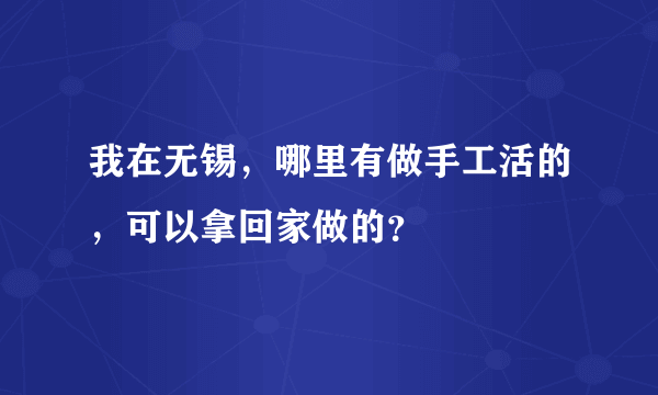 我在无锡，哪里有做手工活的，可以拿回家做的？