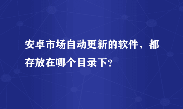 安卓市场自动更新的软件，都存放在哪个目录下？