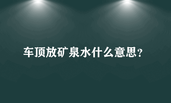 车顶放矿泉水什么意思？