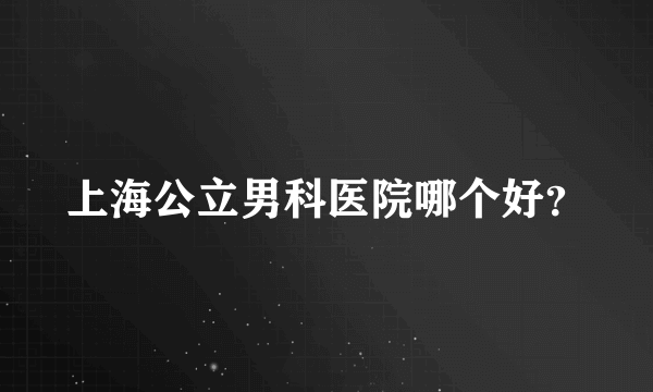 上海公立男科医院哪个好？