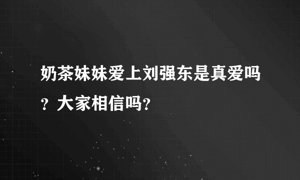 奶茶妹妹爱上刘强东是真爱吗？大家相信吗？