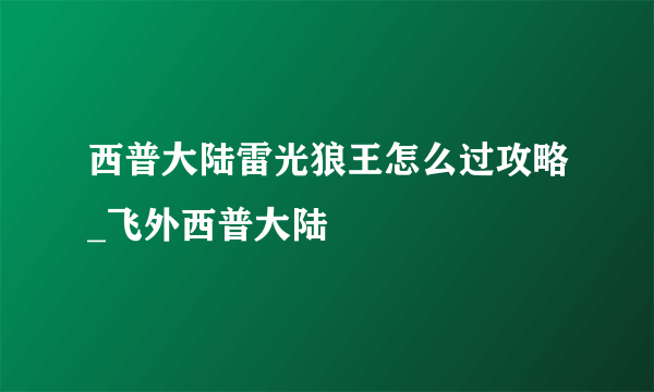 西普大陆雷光狼王怎么过攻略_飞外西普大陆